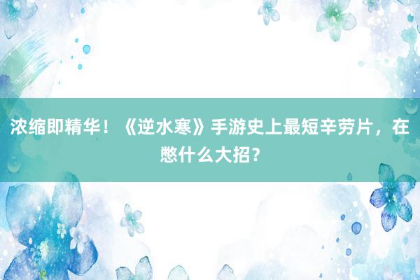 浓缩即精华!《逆水寒》手游史上最短辛劳片,在憋什么大招?